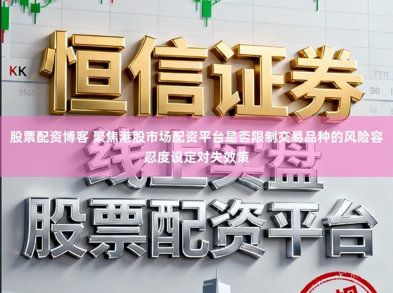 股票配资博客 聚焦港股市场配资平台是否限制交易品种的风险容忍度设定对失效策