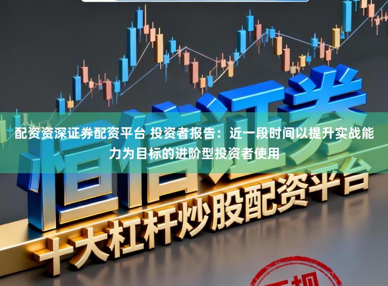 配资资深证券配资平台 投资者报告：近一段时间以提升实战能力为目标的进阶型投资者使用