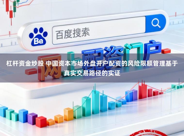 杠杆资金炒股 中国资本市场外盘开户配资的风险限额管理基于真实交易路径的实证