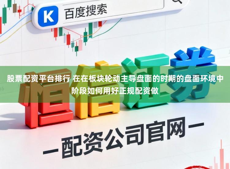 股票配资平台排行 在在板块轮动主导盘面的时期的盘面环境中阶段如何用好正规配资做