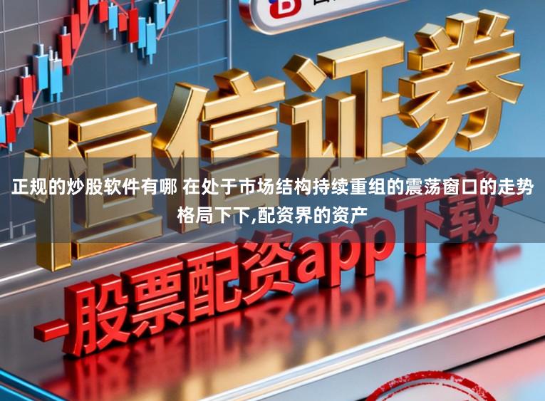 正规的炒股软件有哪 在处于市场结构持续重组的震荡窗口的走势格局下下，配资界的资产