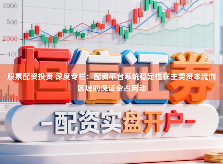 股票配资投资 深度专栏：配资平台系统稳定性在主要资本流向区域的保证金占用动