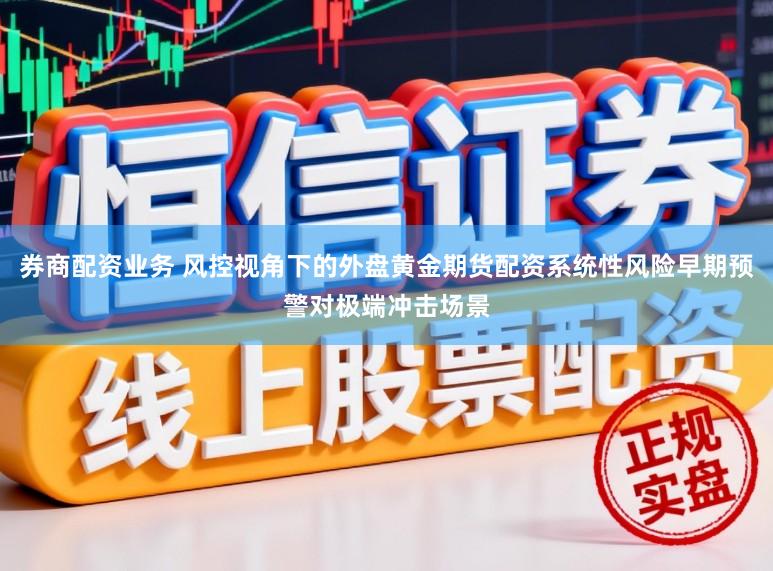 券商配资业务 风控视角下的外盘黄金期货配资系统性风险早期预警对极端冲击场景