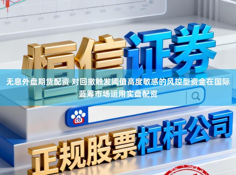 无息外盘期货配资 对回撤触发阈值高度敏感的风控型资金在国际蓝筹市场运用实盘配资