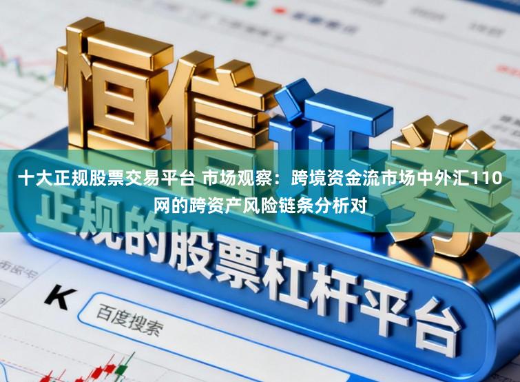 十大正规股票交易平台 市场观察:跨境资金流市场中外汇110网的跨资产风险链条分析对