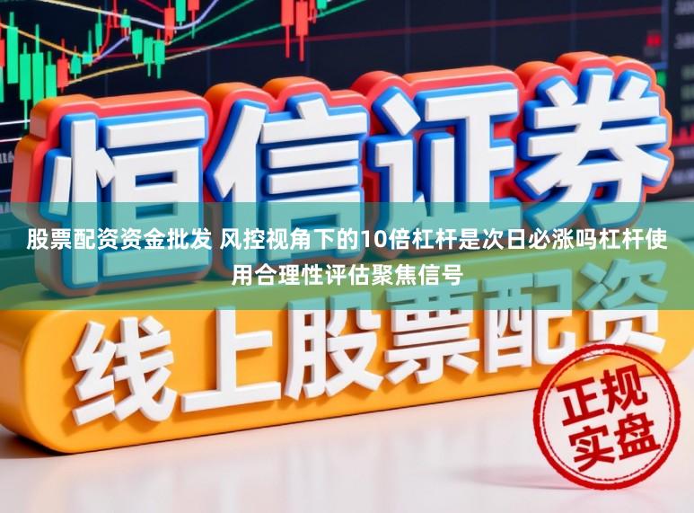 股票配资资金批发 风控视角下的10倍杠杆是次日必涨吗杠杆使用合理性评估聚焦信号