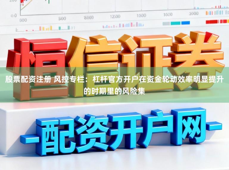 股票配资注册 风控专栏：杠杆官方开户在资金轮动效率明显提升的时期里的风险集
