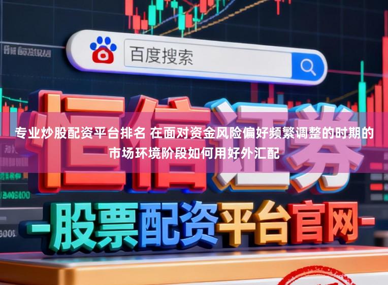 专业炒股配资平台排名 在面对资金风险偏好频繁调整的时期的市场环境阶段如何用好外汇配