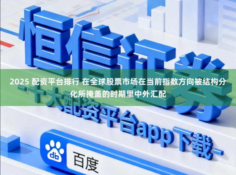 2025 配资平台排行 在全球股票市场在当前指数方向被结构分化所掩盖的时期里中外汇配