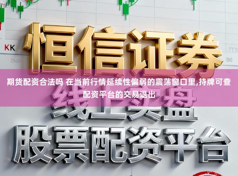期货配资合法吗 在当前行情延续性偏弱的震荡窗口里，持牌可查配资平台的交易退出