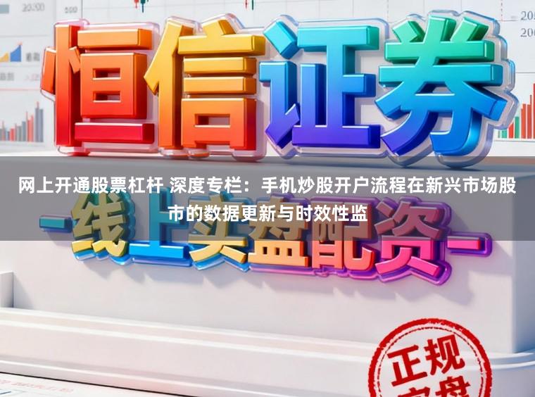 网上开通股票杠杆 深度专栏：手机炒股开户流程在新兴市场股市的数据更新与时效性监