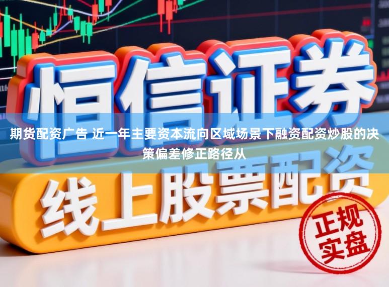 期货配资广告 近一年主要资本流向区域场景下融资配资炒股的决策偏差修正路径从