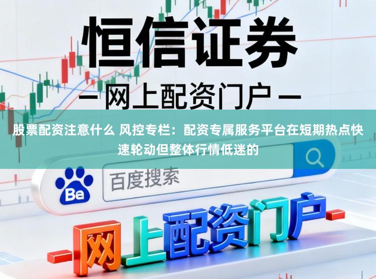 股票配资注意什么 风控专栏：配资专属服务平台在短期热点快速轮动但整体行情低迷的
