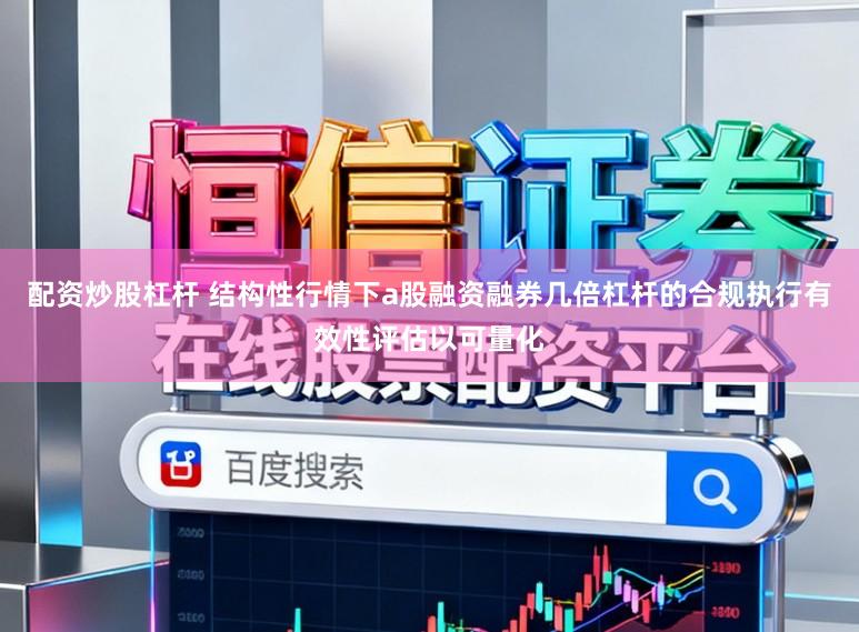 配资炒股杠杆 结构性行情下a股融资融券几倍杠杆的合规执行有效性评估以可量化