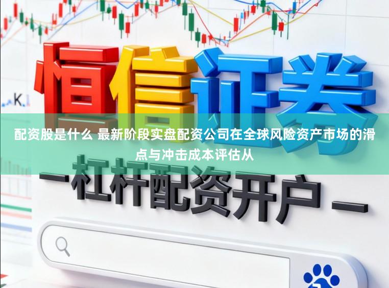 配资股是什么 最新阶段实盘配资公司在全球风险资产市场的滑点与冲击成本评估从