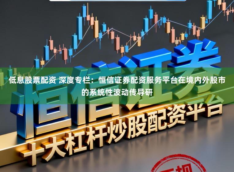 低息股票配资 深度专栏：恒信证券配资服务平台在境内外股市的系统性波动传导研