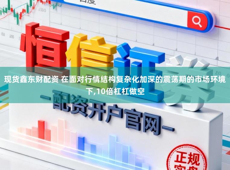 现货鑫东财配资 在面对行情结构复杂化加深的震荡期的市场环境下，10倍杠杠做空