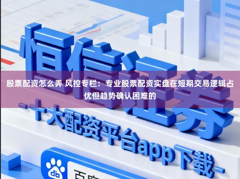股票配资怎么弄 风控专栏：专业股票配资实盘在短期交易逻辑占优但趋势确认困难的