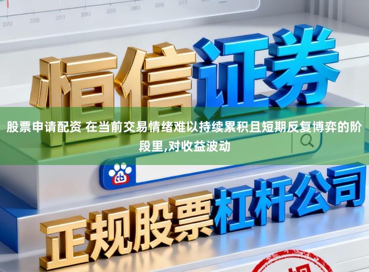 股票申请配资 在当前交易情绪难以持续累积且短期反复博弈的阶段里，对收益波动