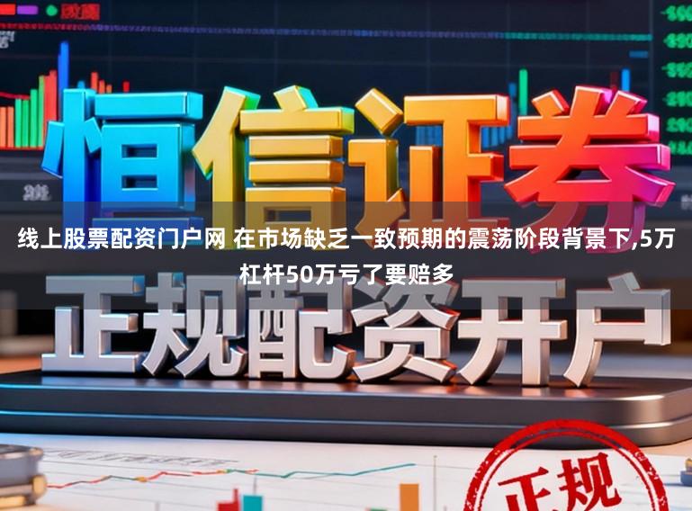 线上股票配资门户网 在市场缺乏一致预期的震荡阶段背景下，5万杠杆50万亏了要赔多