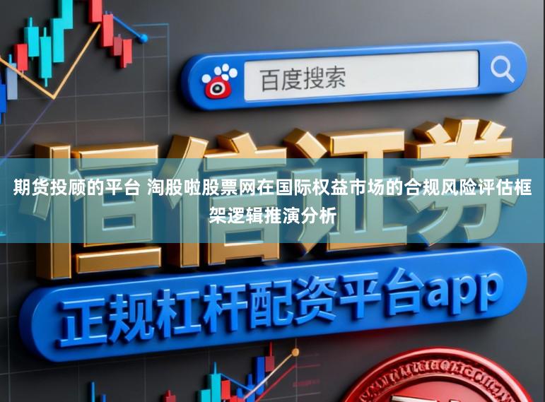 期货投顾的平台 淘股啦股票网在国际权益市场的合规风险评估框架逻辑推演分析