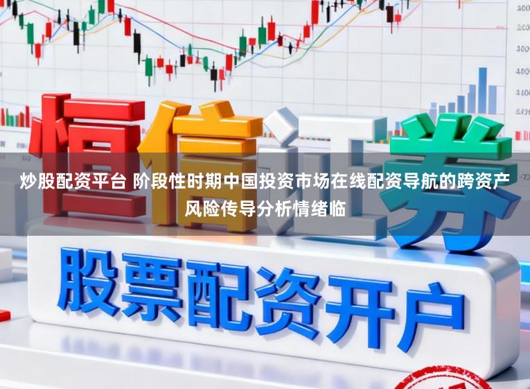 炒股配资平台 阶段性时期中国投资市场在线配资导航的跨资产风险传导分析情绪临