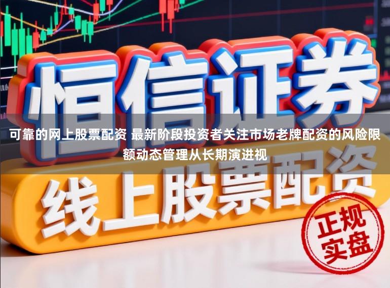 可靠的网上股票配资 最新阶段投资者关注市场老牌配资的风险限额动态管理从长期演进视
