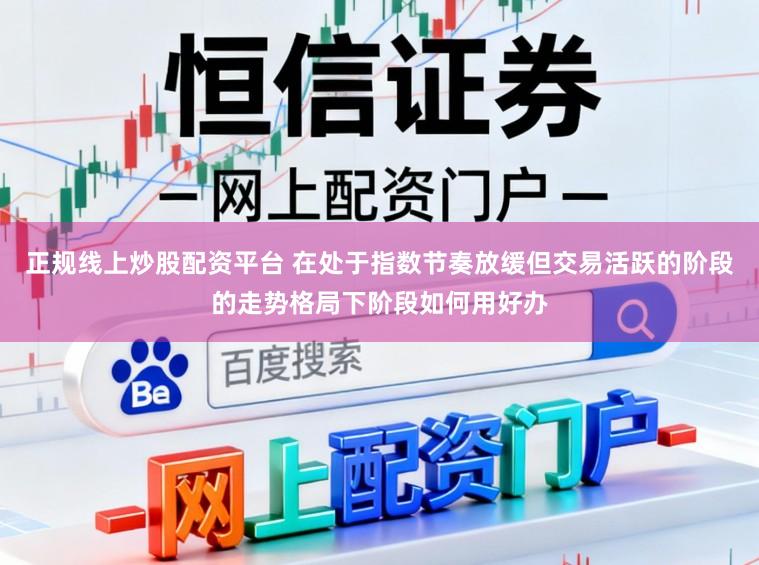 正规线上炒股配资平台 在处于指数节奏放缓但交易活跃的阶段的走势格局下阶段如何用好办