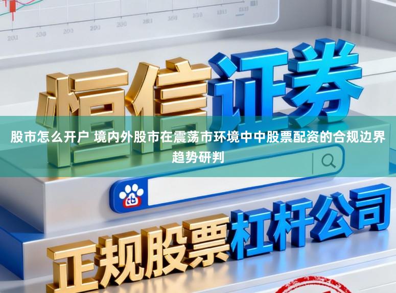 股市怎么开户 境内外股市在震荡市环境中中股票配资的合规边界趋势研判