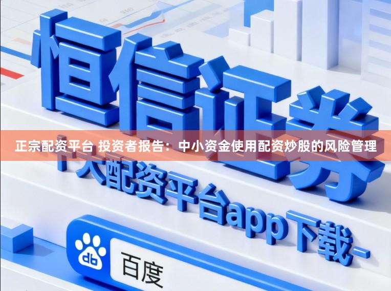 正宗配资平台 投资者报告:中小资金使用配资炒股的风险管理