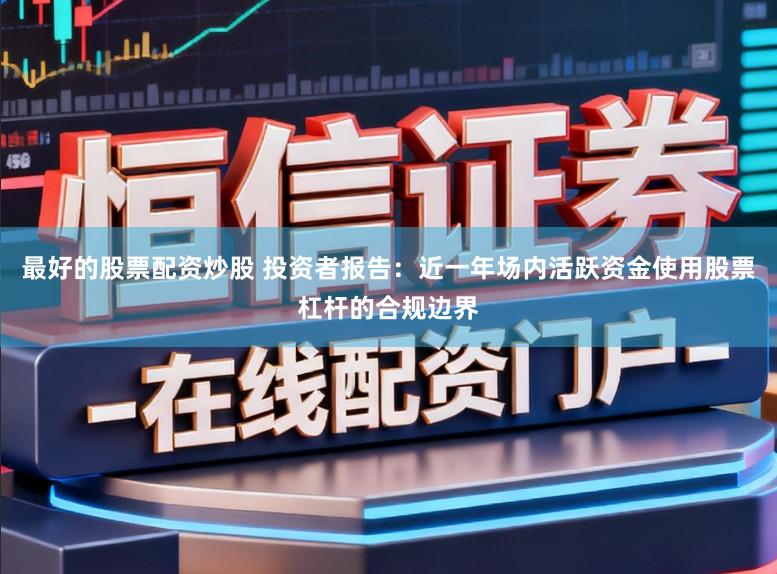 最好的股票配资炒股 投资者报告：近一年场内活跃资金使用股票杠杆的合规边界