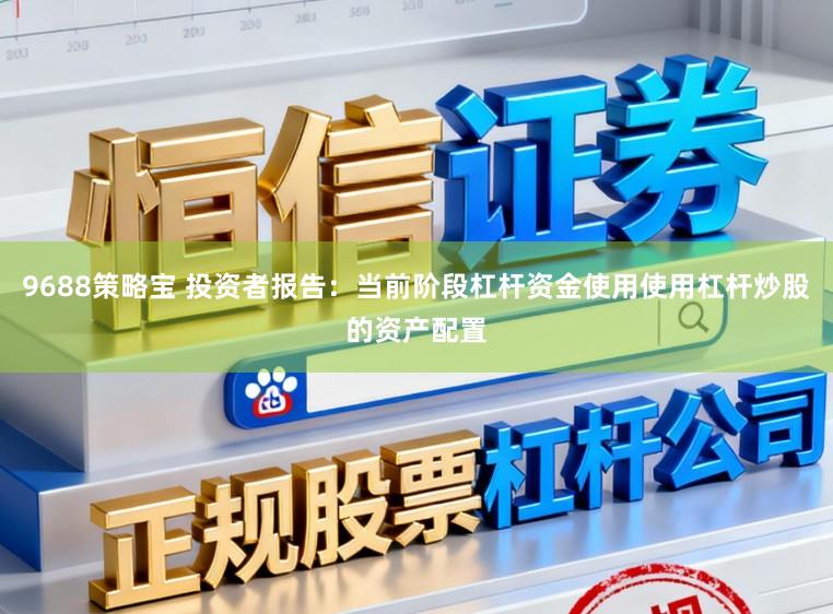 9688策略宝 投资者报告：当前阶段杠杆资金使用使用杠杆炒股的资产配置