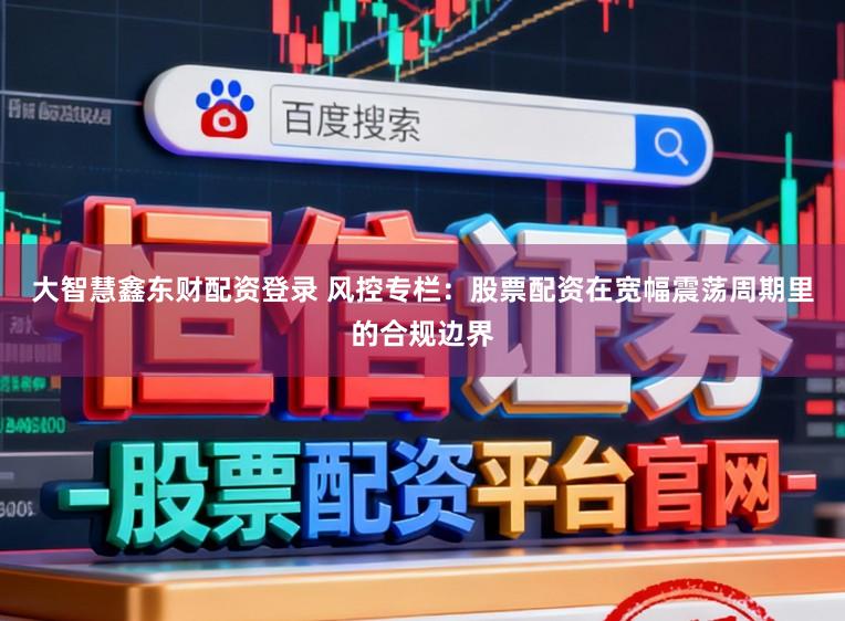 大智慧鑫东财配资登录 风控专栏:股票配资在宽幅震荡周期里的合规边界
