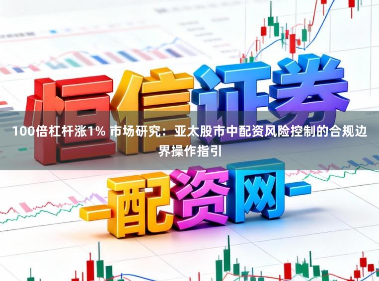 100倍杠杆涨1% 市场研究：亚太股市中配资风险控制的合规边界操作指引