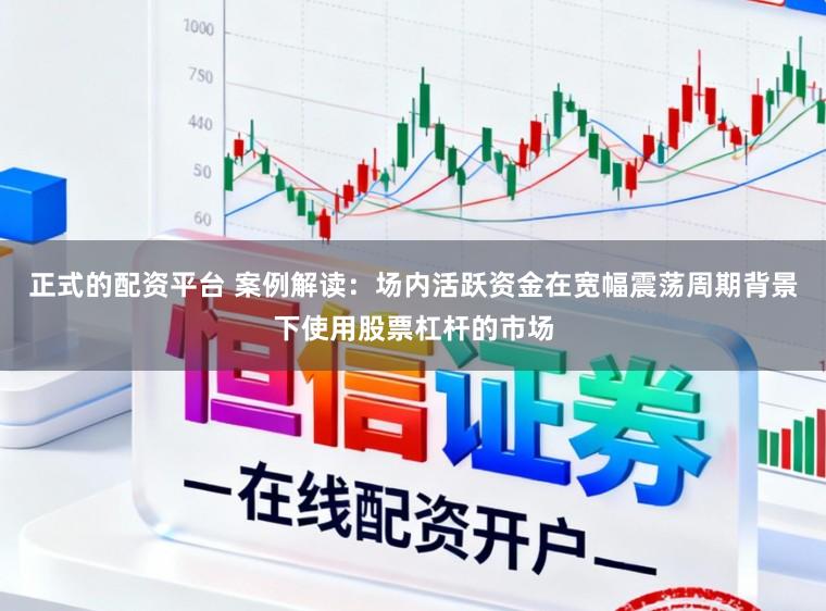 正式的配资平台 案例解读:场内活跃资金在宽幅震荡周期背景下使用股票杠杆的市场