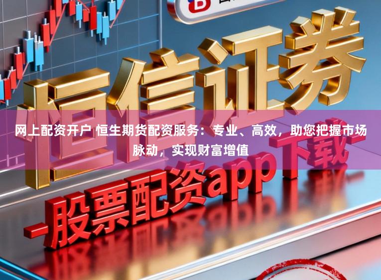 网上配资开户 恒生期货配资服务：专业、高效，助您把握市场脉动，实现财富增值
