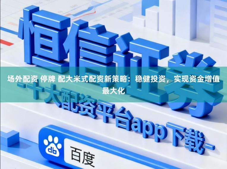 场外配资 停牌 配大米式配资新策略：稳健投资，实现资金增值最大化