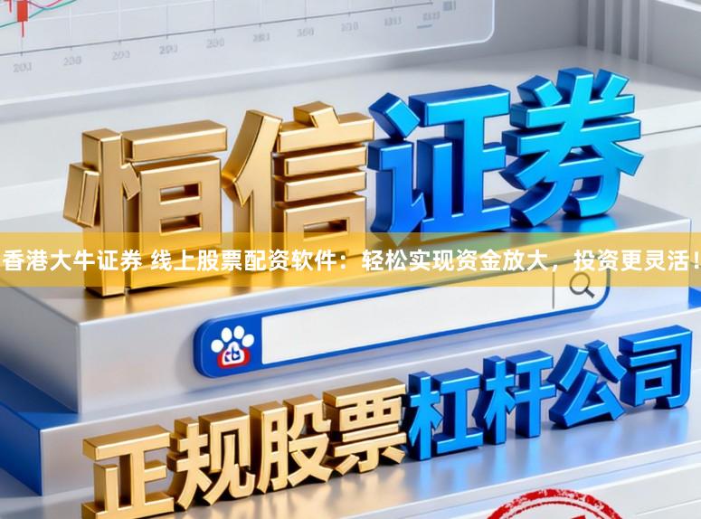 香港大牛证券 线上股票配资软件：轻松实现资金放大，投资更灵活！