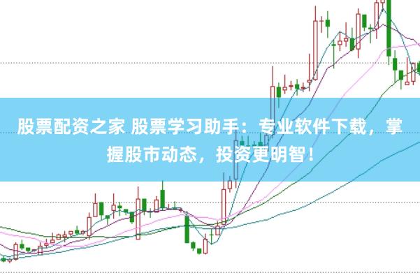 股票配资之家 股票学习助手：专业软件下载，掌握股市动态，投资更明智！