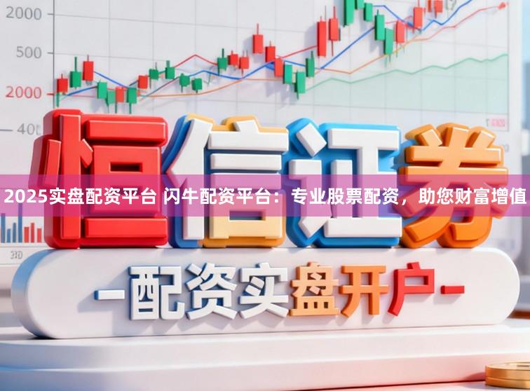 2025实盘配资平台 闪牛配资平台：专业股票配资，助您财富增值