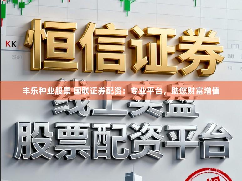 丰乐种业股票 国联证券配资：专业平台，助您财富增值