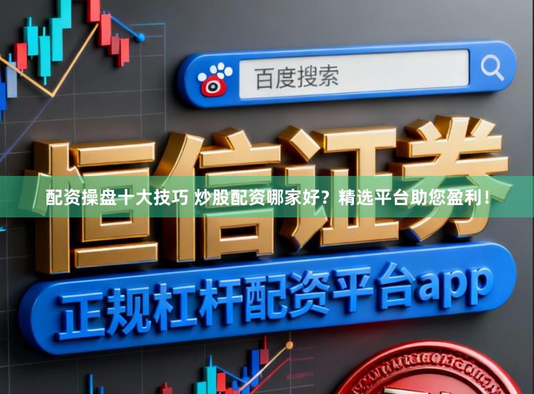 配资操盘十大技巧 炒股配资哪家好？精选平台助您盈利！