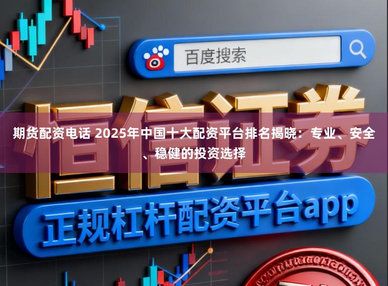 期货配资电话 2025年中国十大配资平台排名揭晓：专业、安全、稳健的投资选择