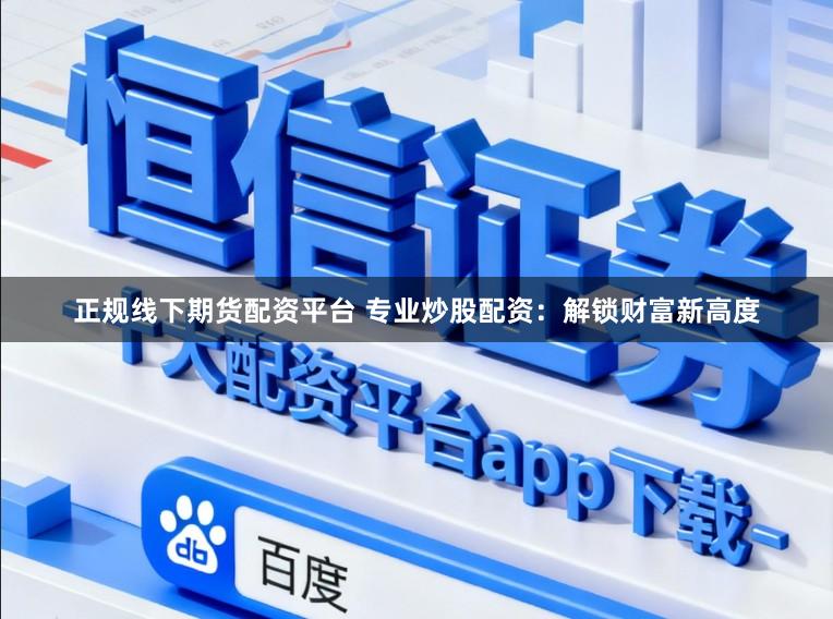 正规线下期货配资平台 专业炒股配资：解锁财富新高度