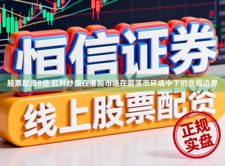 股票配资8倍 杠杆炒股在港股市场在震荡市环境中下的合规边界