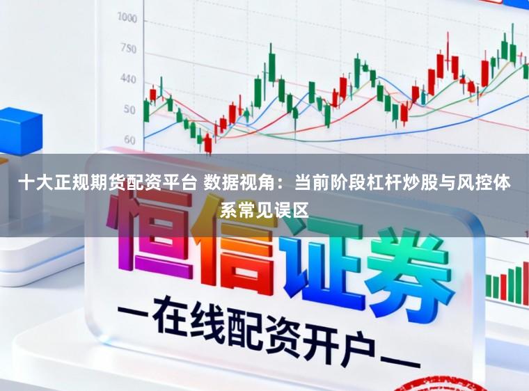 十大正规期货配资平台 数据视角：当前阶段杠杆炒股与风控体系常见误区