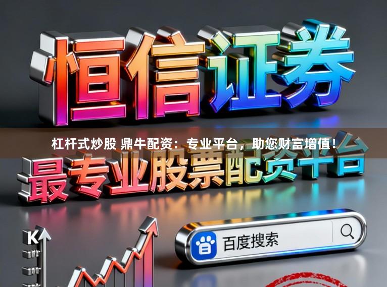 杠杆式炒股 鼎牛配资：专业平台，助您财富增值！