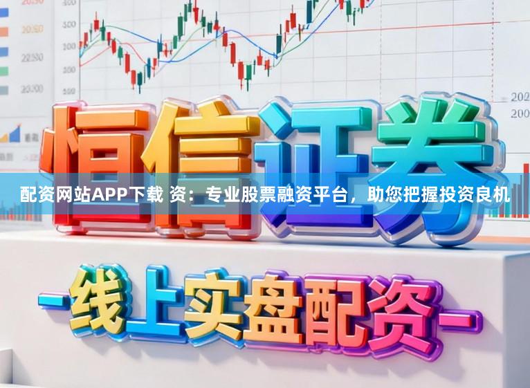 配资网站APP下载 资:专业股票融资平台,助您把握投资良机