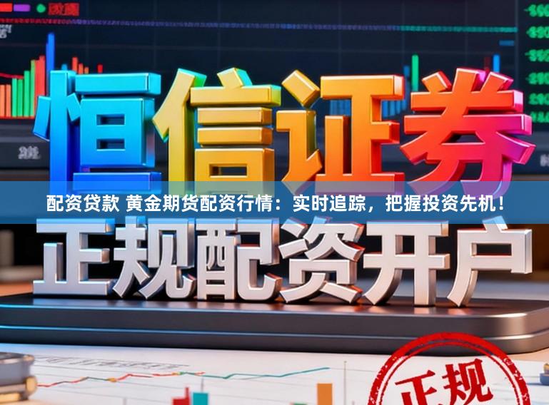 配资贷款 黄金期货配资行情:实时追踪,把握投资先机!