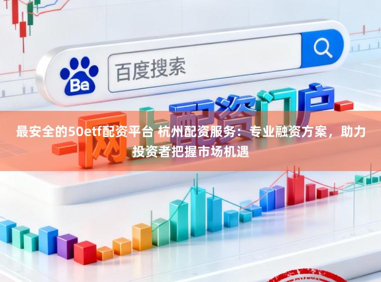 最安全的50etf配资平台 杭州配资服务:专业融资方案,助力投资者把握市场机遇